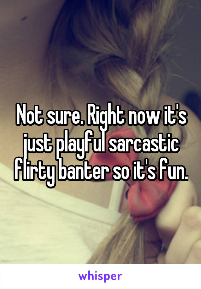 Not sure. Right now it's just playful sarcastic flirty banter so it's fun.