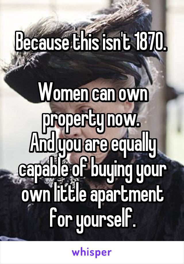 Because this isn't 1870. 

Women can own property now. 
And you are equally capable of buying your own little apartment for yourself.