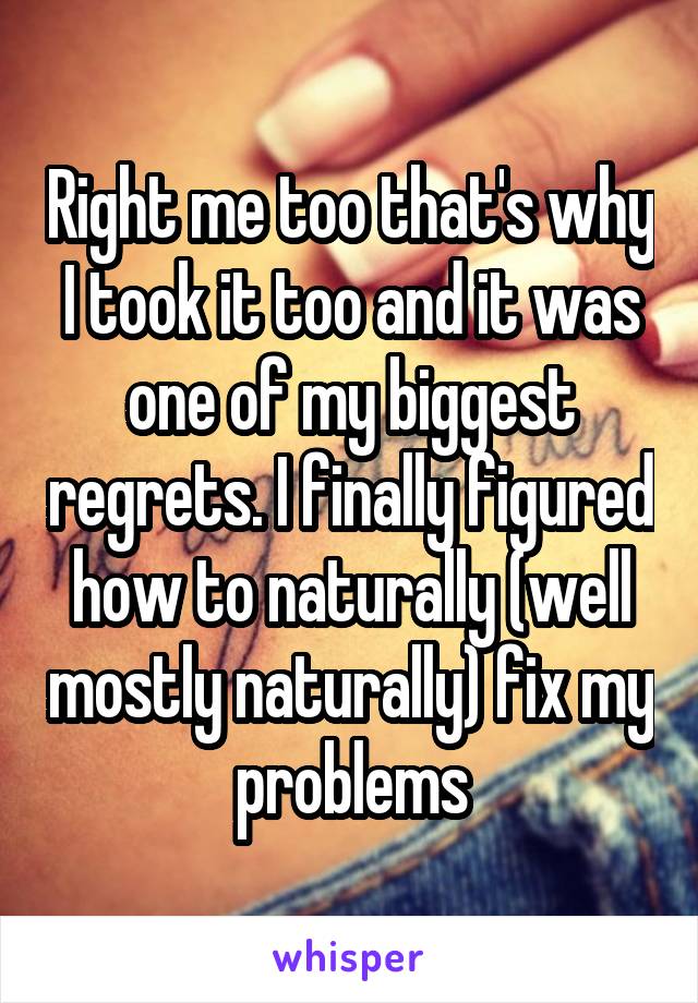 Right me too that's why I took it too and it was one of my biggest regrets. I finally figured how to naturally (well mostly naturally) fix my problems