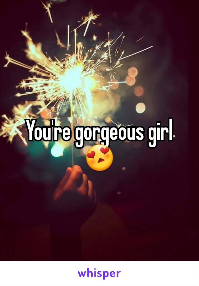 You're gorgeous girl 😍