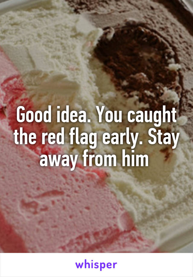 Good idea. You caught the red flag early. Stay away from him 