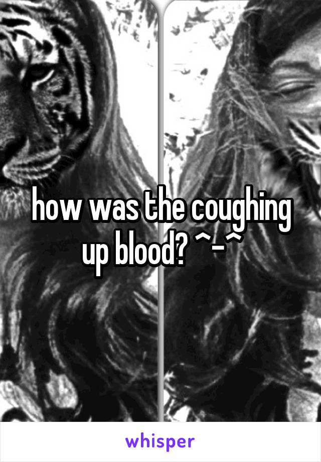 how was the coughing up blood? ^-^