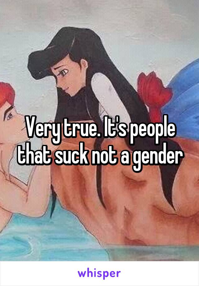 Very true. It's people that suck not a gender