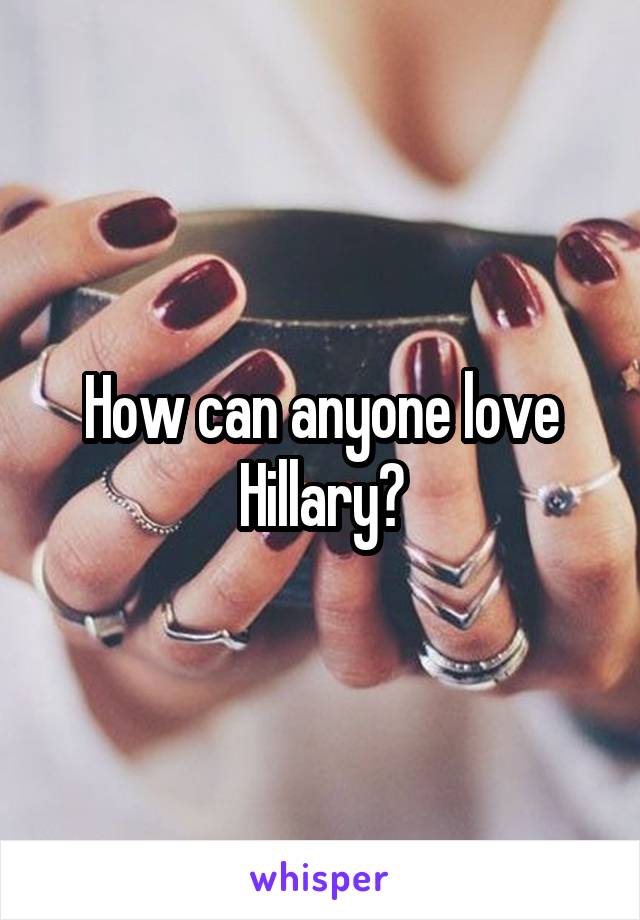 How can anyone love Hillary?