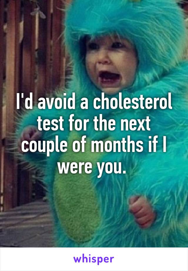 I'd avoid a cholesterol test for the next couple of months if I were you. 