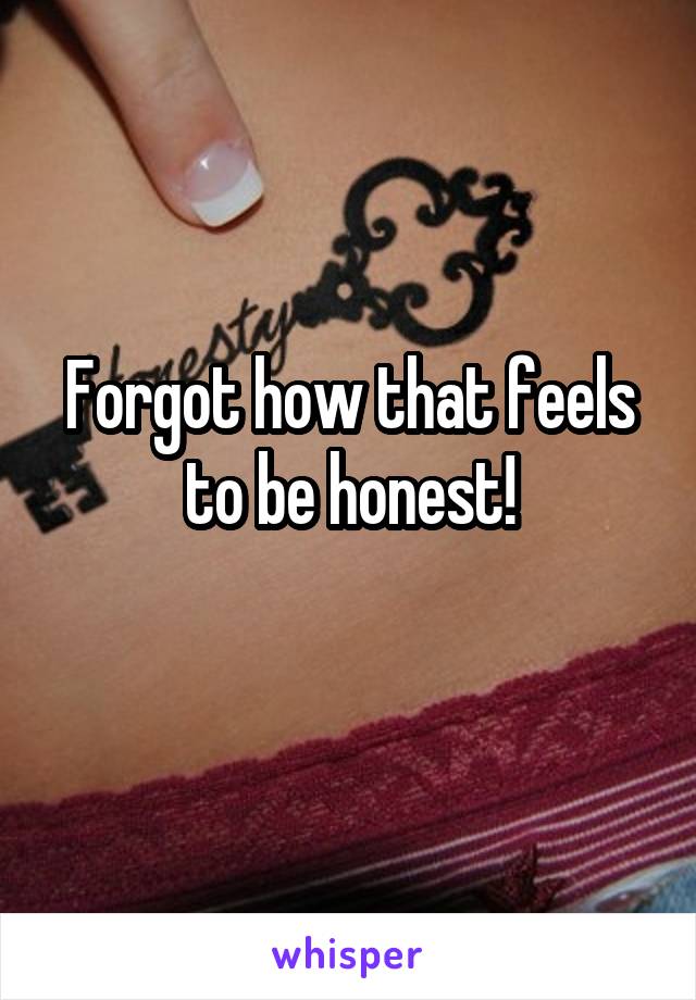 Forgot how that feels to be honest!
