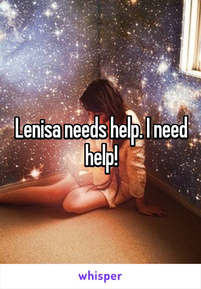 Lenisa needs help. I need help!