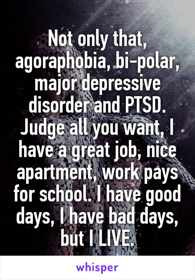 Not only that, agoraphobia, bi-polar, major depressive disorder and PTSD. Judge all you want, I have a great job, nice apartment, work pays for school. I have good days, I have bad days, but I LIVE.