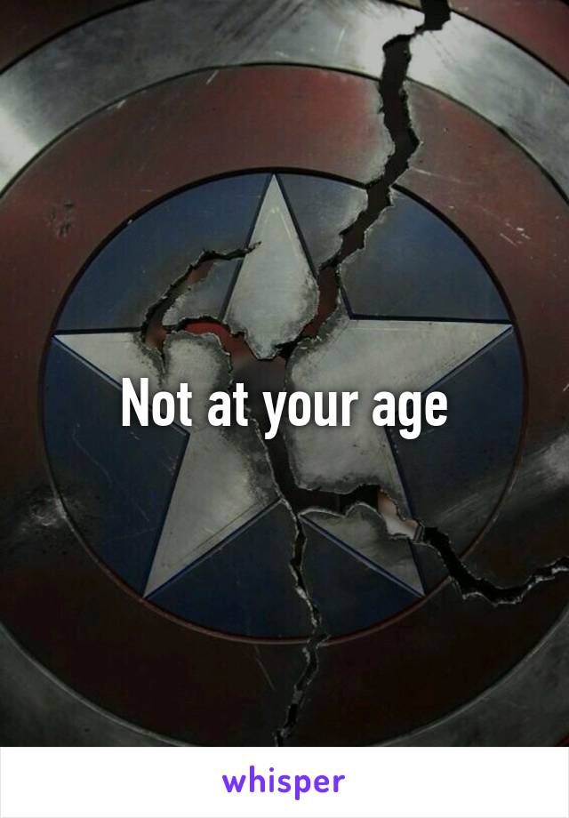 Not at your age