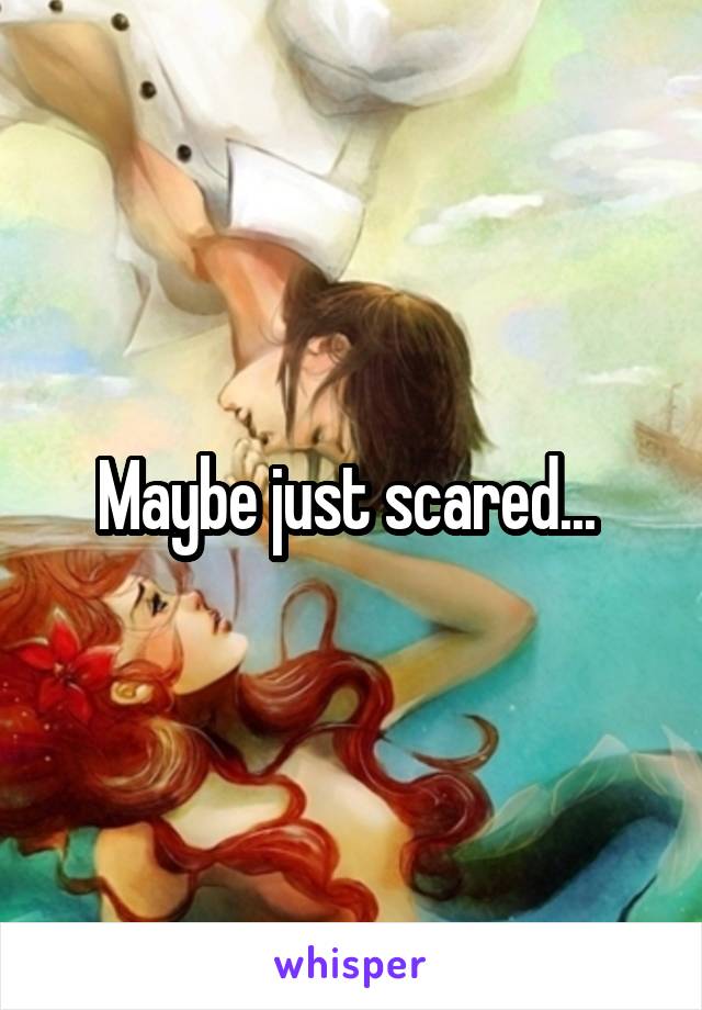Maybe just scared... 
