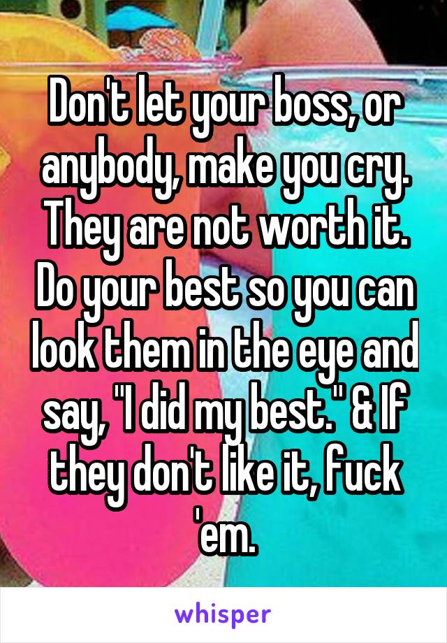 Don't let your boss, or anybody, make you cry. They are not worth it. Do your best so you can look them in the eye and say, "I did my best." & If they don't like it, fuck 'em.