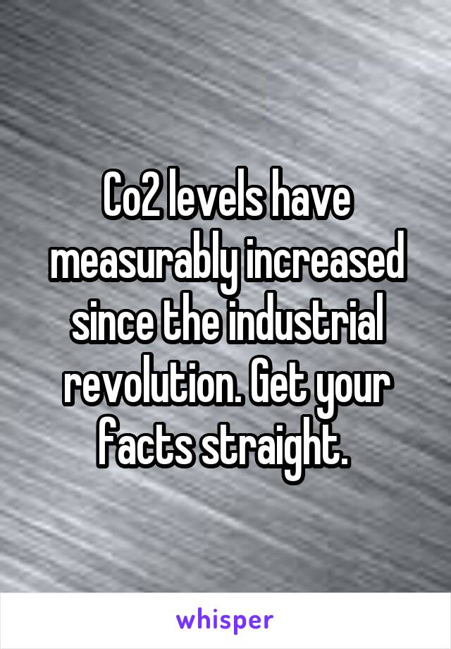 Co2 levels have measurably increased since the industrial revolution. Get your facts straight. 