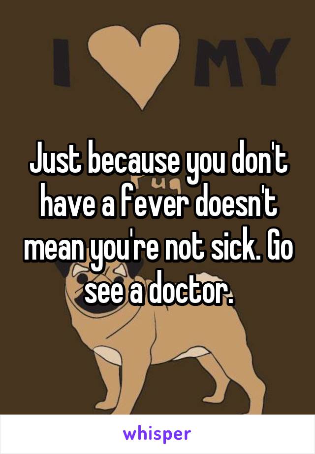 Just because you don't have a fever doesn't mean you're not sick. Go see a doctor.