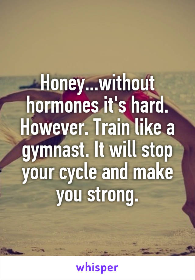 Honey...without hormones it's hard. However. Train like a gymnast. It will stop your cycle and make you strong.