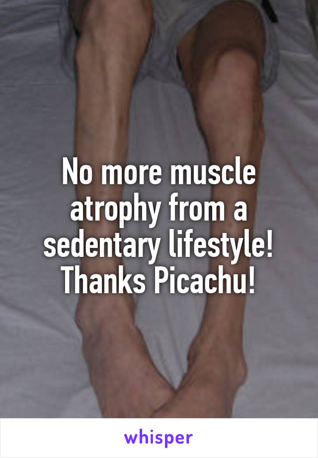 No more muscle atrophy from a sedentary lifestyle! Thanks Picachu!