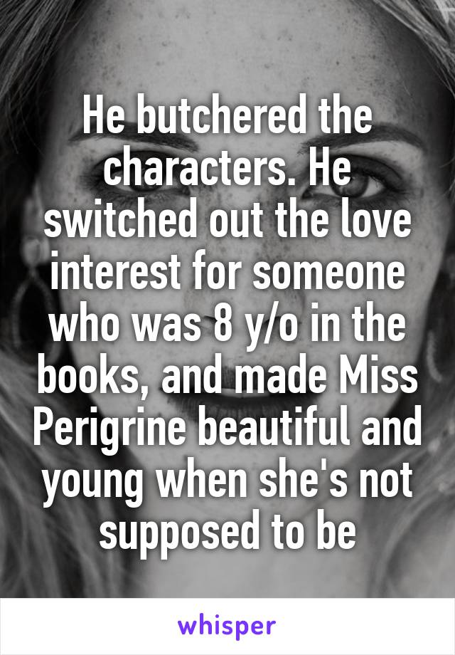 He butchered the characters. He switched out the love interest for someone who was 8 y/o in the books, and made Miss Perigrine beautiful and young when she's not supposed to be