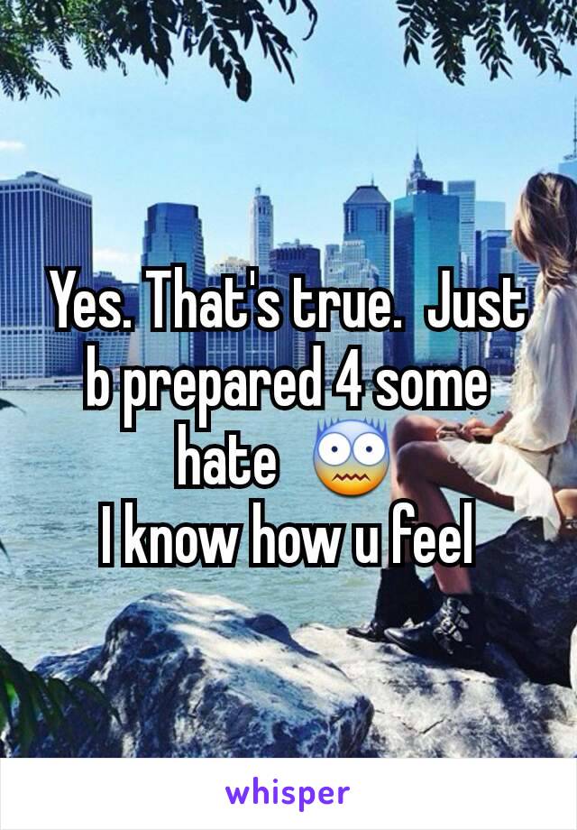 Yes. That's true.  Just b prepared 4 some hate  😨
I know how u feel