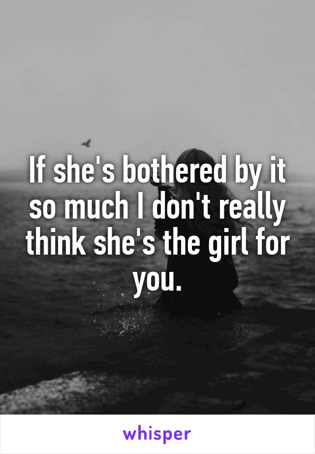 If she's bothered by it so much I don't really think she's the girl for you.