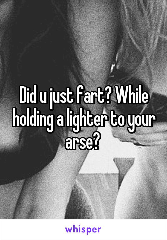 Did u just fart? While holding a lighter to your arse? 