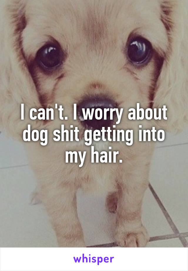 I can't. I worry about dog shit getting into my hair.