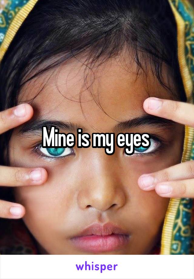 Mine is my eyes 