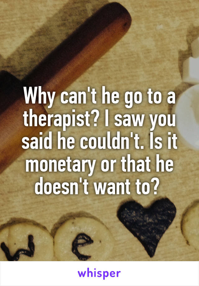 Why can't he go to a therapist? I saw you said he couldn't. Is it monetary or that he doesn't want to? 
