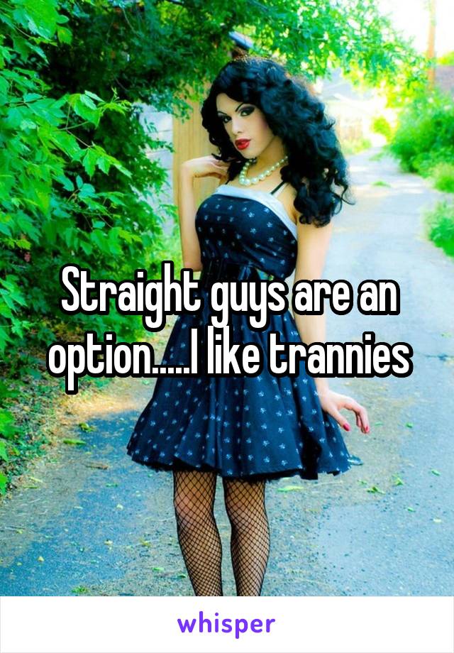 Straight guys are an option.....I like trannies