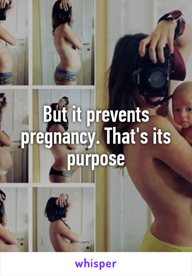 But it prevents pregnancy. That's its purpose