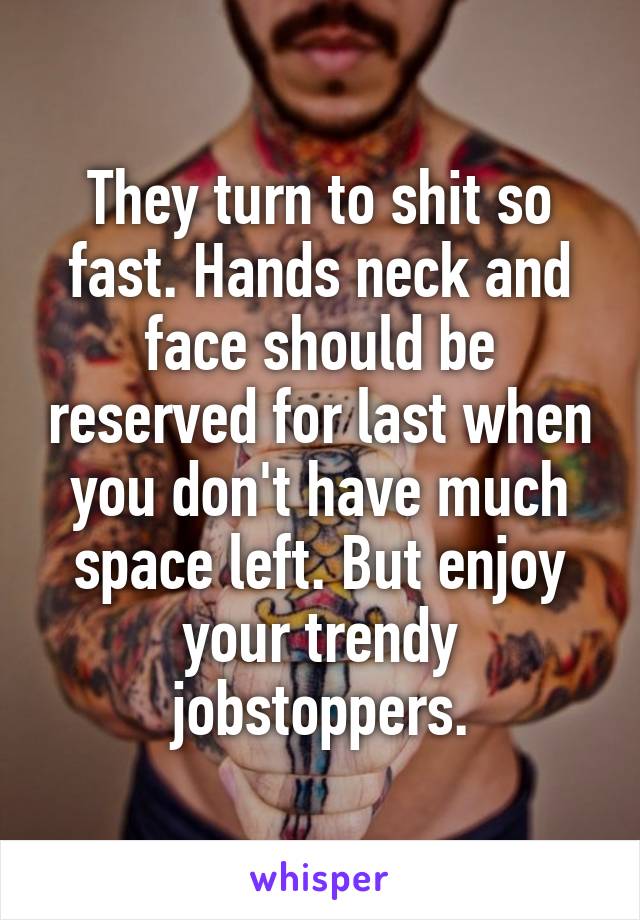 They turn to shit so fast. Hands neck and face should be reserved for last when you don't have much space left. But enjoy your trendy jobstoppers.