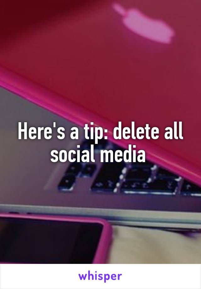 Here's a tip: delete all social media 
