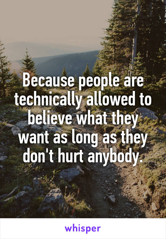 Because people are technically allowed to believe what they want as long as they don't hurt anybody.