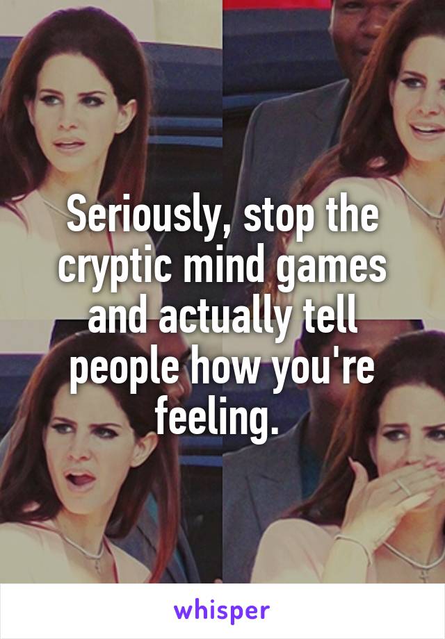 Seriously, stop the cryptic mind games and actually tell people how you're feeling. 