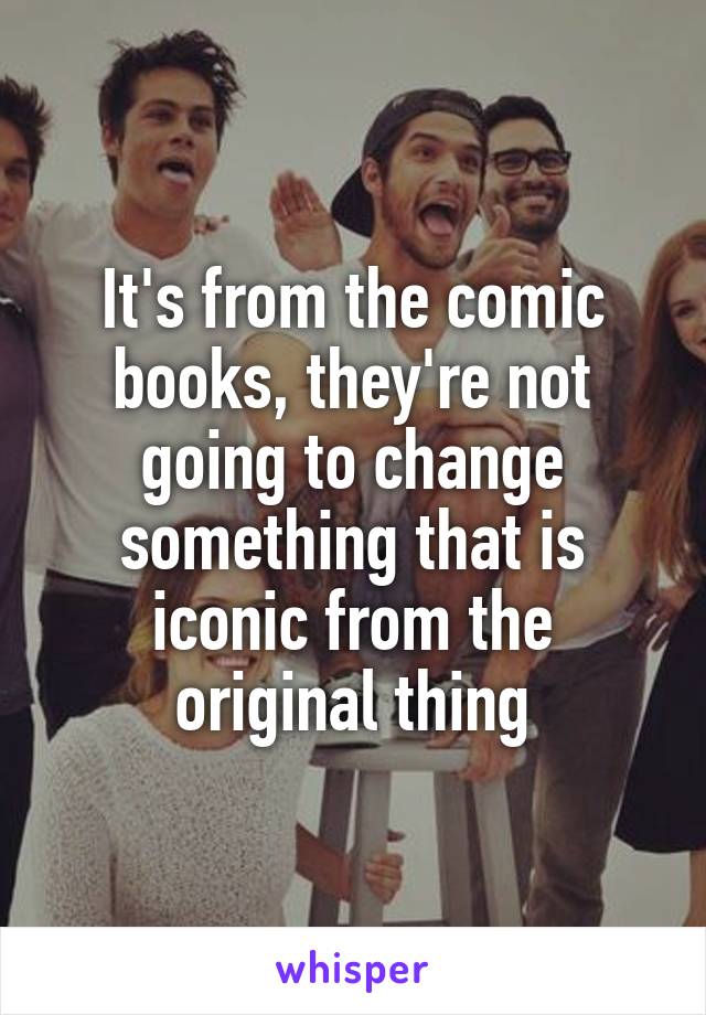 It's from the comic books, they're not going to change something that is iconic from the original thing