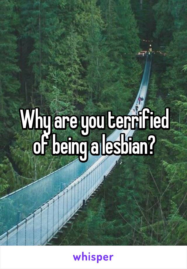 Why are you terrified of being a lesbian?