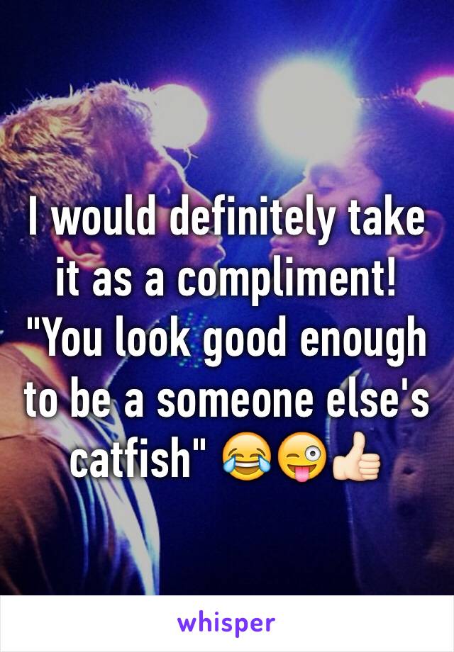 I would definitely take it as a compliment! "You look good enough to be a someone else's catfish" 😂😜👍🏻