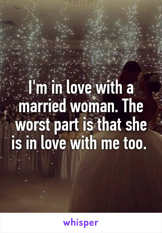 I'm in love with a married woman. The worst part is that she is in love with me too. 
