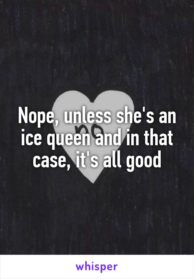 Nope, unless she's an ice queen and in that case, it's all good