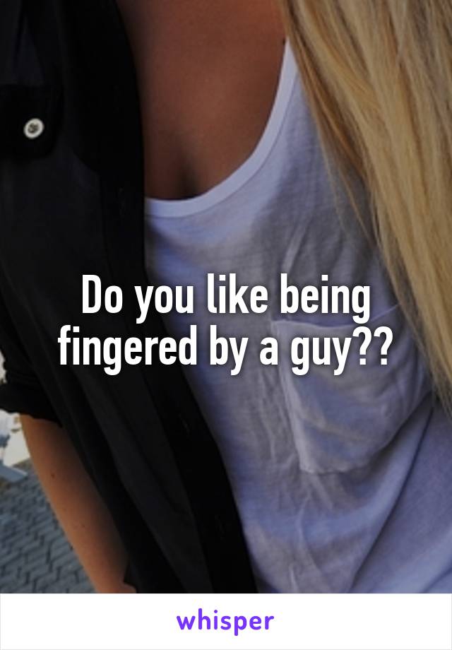 Do you like being fingered by a guy??