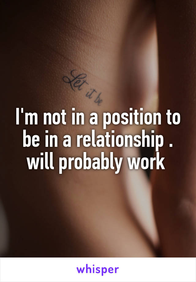 I'm not in a position to be in a relationship . will probably work 