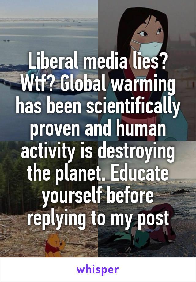 Liberal media lies? Wtf? Global warming has been scientifically proven and human activity is destroying the planet. Educate yourself before replying to my post