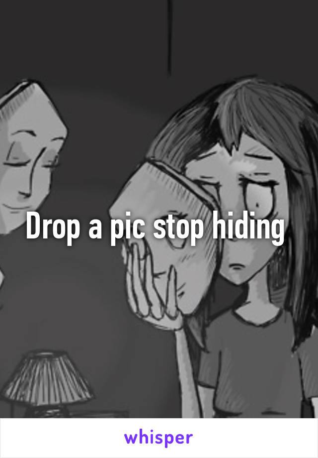 Drop a pic stop hiding 