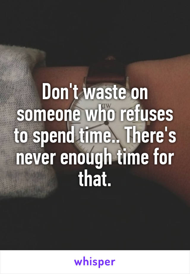 Don't waste on someone who refuses to spend time.. There's never enough time for that.