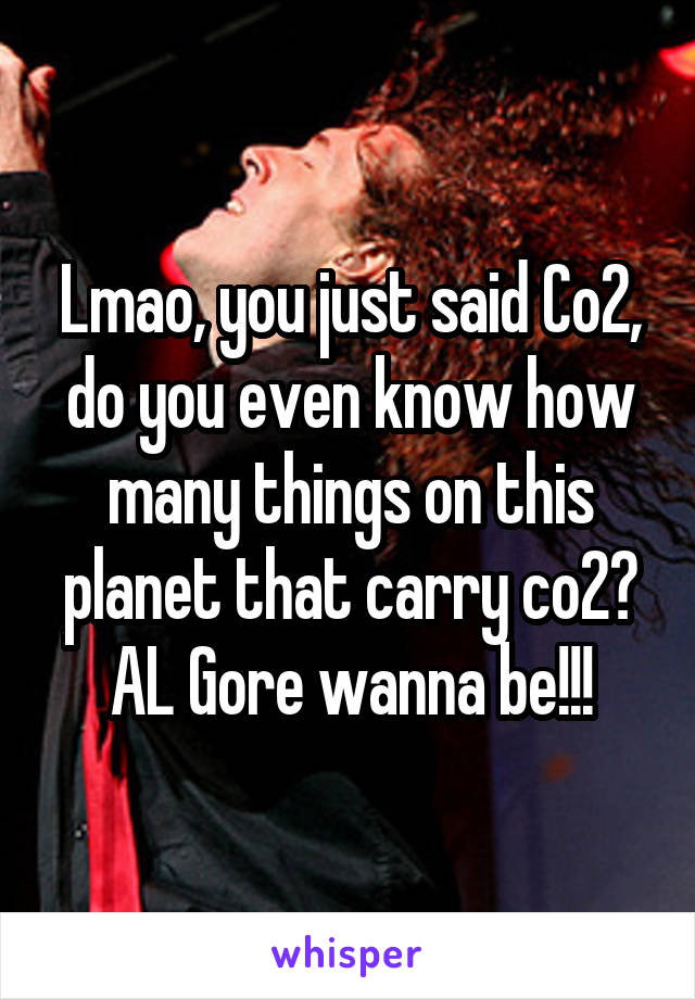 Lmao, you just said Co2, do you even know how many things on this planet that carry co2? AL Gore wanna be!!!