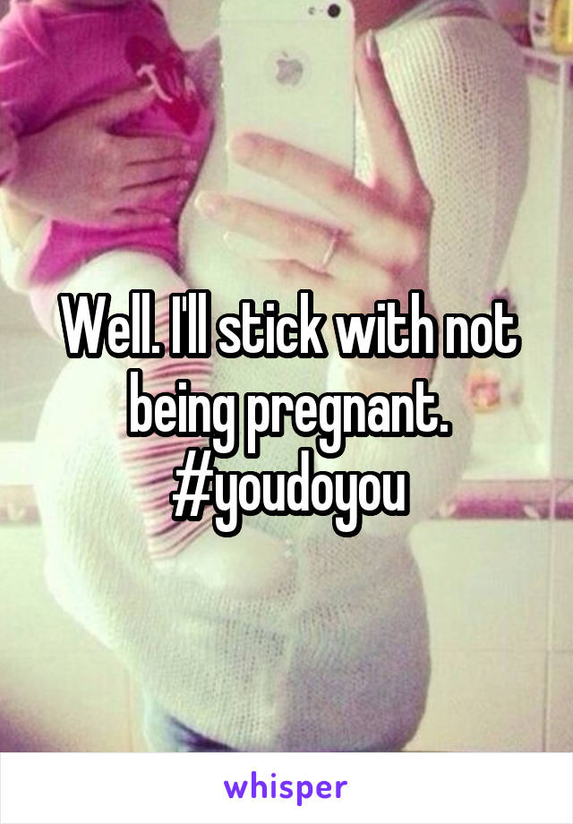 Well. I'll stick with not being pregnant.
#youdoyou