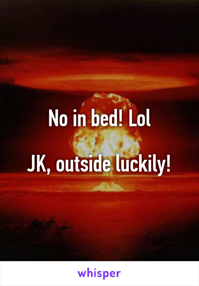 No in bed! Lol

JK, outside luckily!