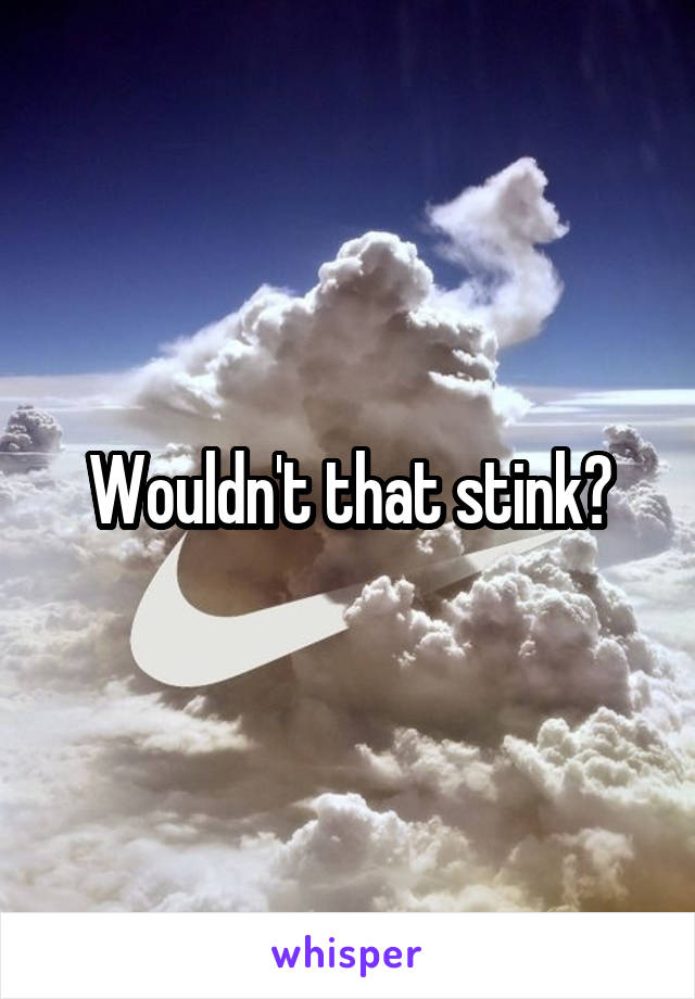 Wouldn't that stink?