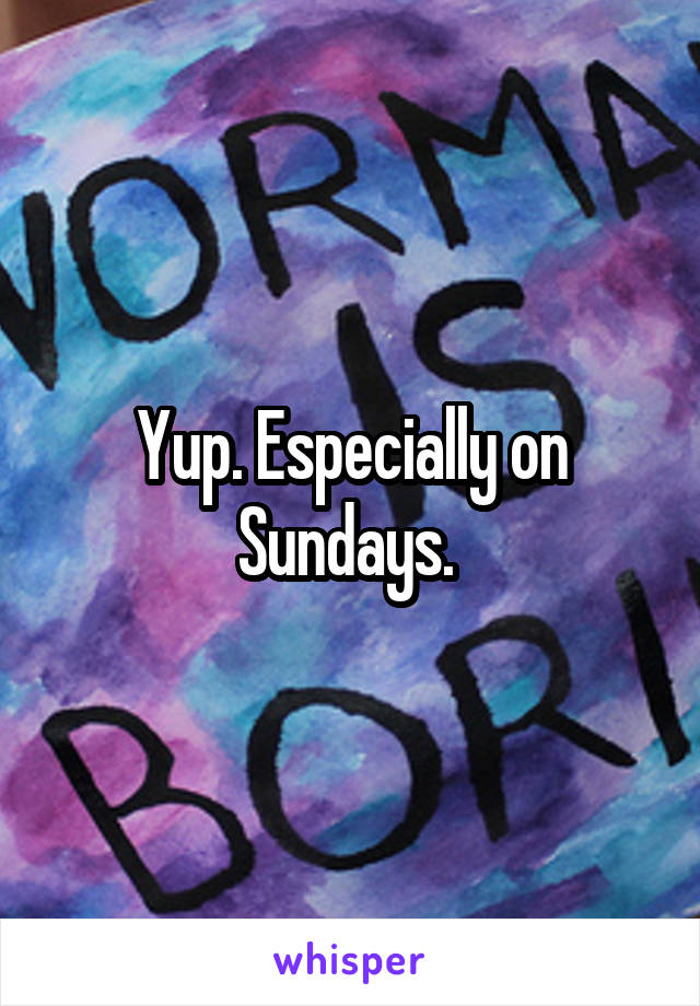 Yup. Especially on Sundays. 