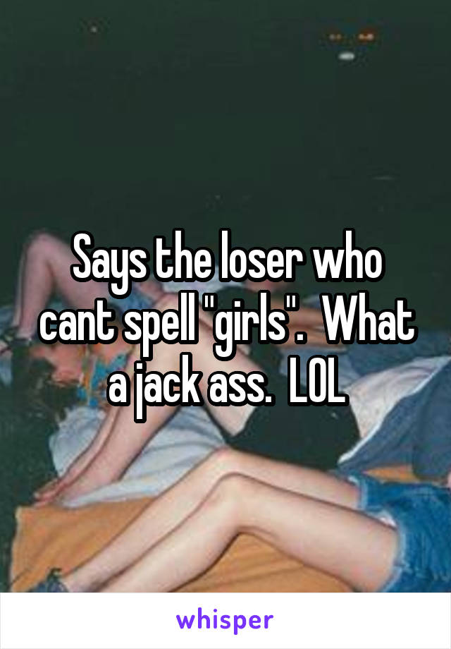 Says the loser who cant spell "girls".  What a jack ass.  LOL
