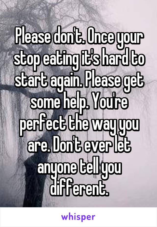 Please don't. Once your stop eating it's hard to start again. Please get some help. You're perfect the way you are. Don't ever let anyone tell you different.
