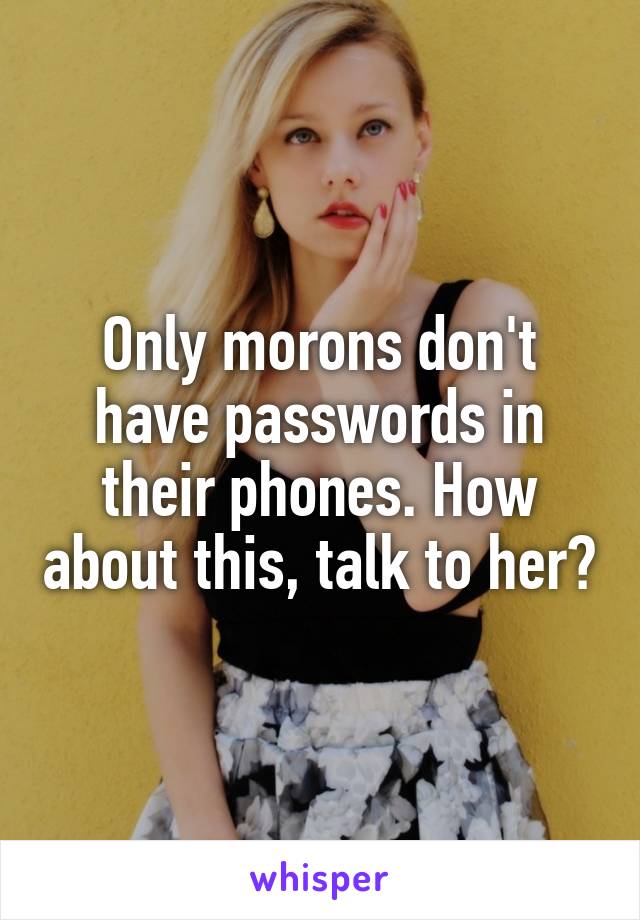 Only morons don't have passwords in their phones. How about this, talk to her?